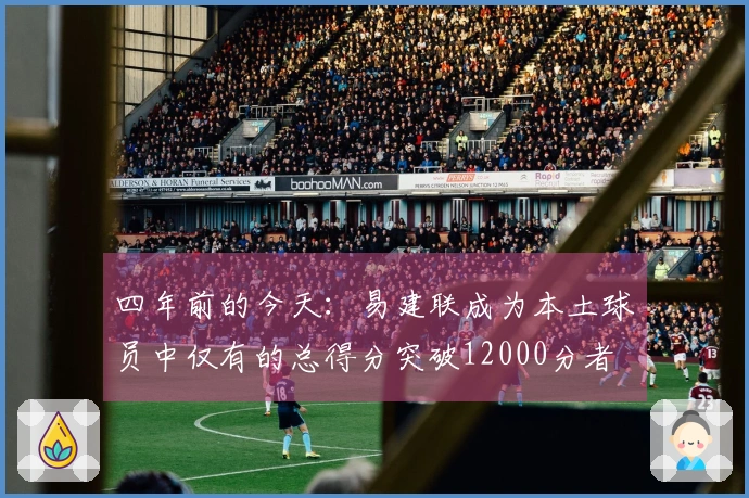 四年前的今天：易建联成为本土球员中仅有的总得分突破12000分者