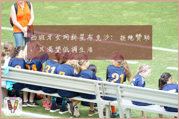 西班牙女网新星布克沙：拒绝赞助，只渴望低调生活