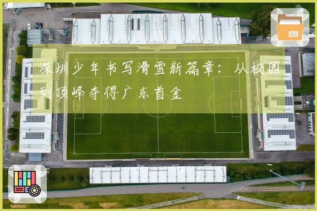 深圳少年书写滑雪新篇章：从校园到顶峰夺得广东首金