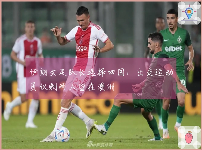 伊朗女足队长选择回国，出走运动员仅剩两人留在澳洲