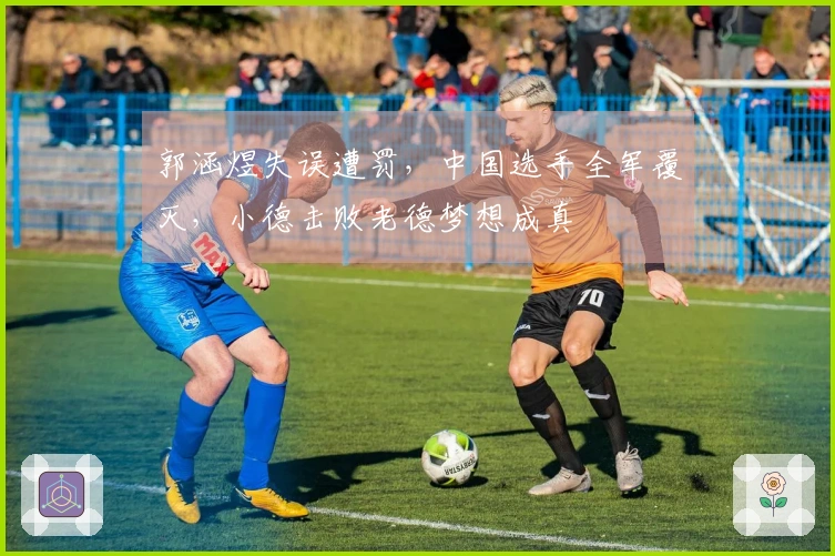 郭涵煜失误遭罚，中国选手全军覆灭，小德击败老德梦想成真