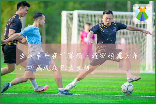 女性车手在F1赛场上逐渐崭露头角，四成观众已为女性