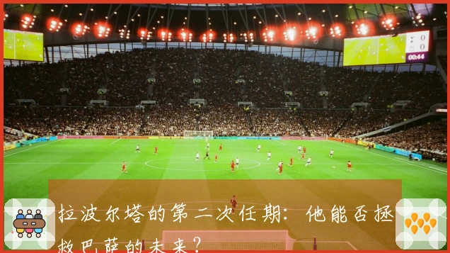 拉波尔塔的第二次任期：他能否拯救巴萨的未来？