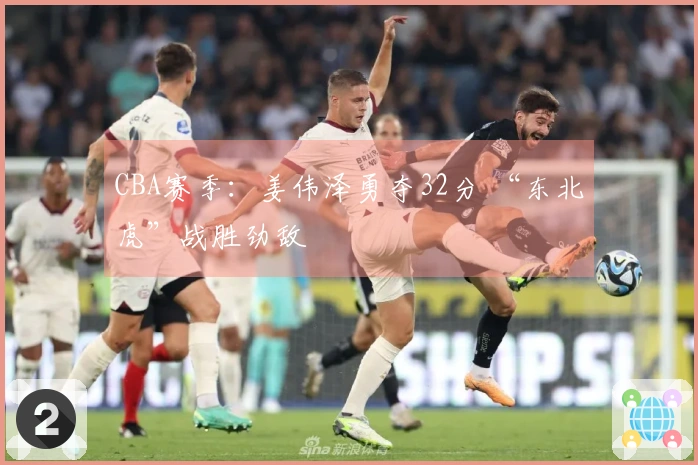 CBA赛季：姜伟泽勇夺32分 “东北虎”战胜劲敌