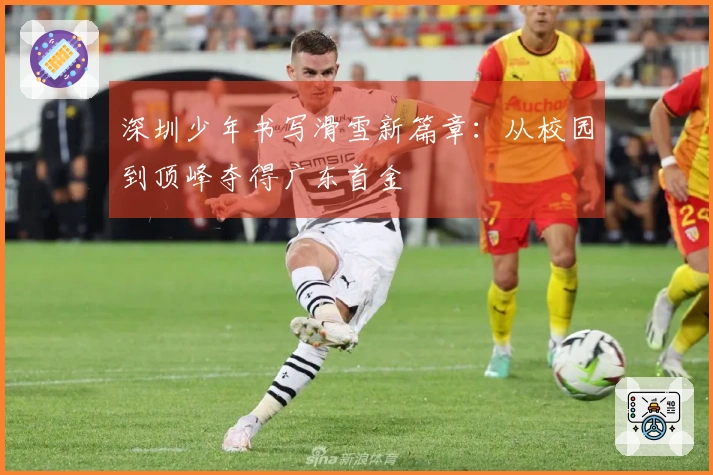 深圳少年书写滑雪新篇章：从校园到顶峰夺得广东首金