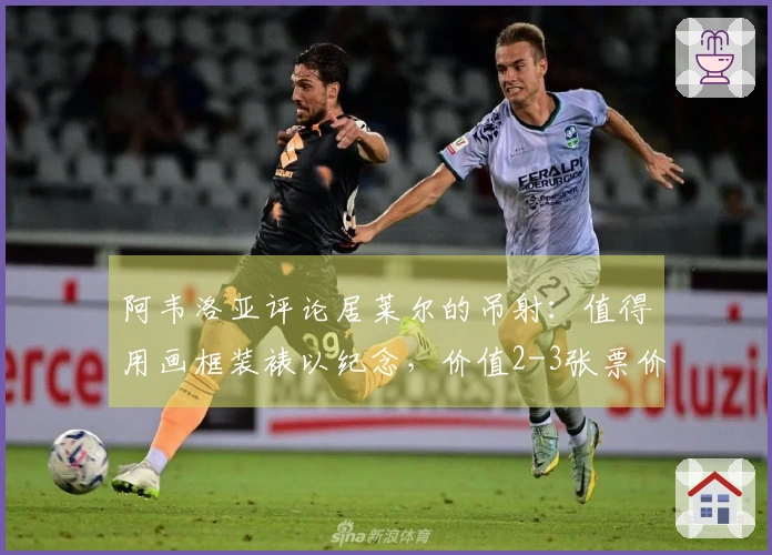 阿韦洛亚评论居莱尔的吊射：值得用画框装裱以纪念，价值2-3张票价