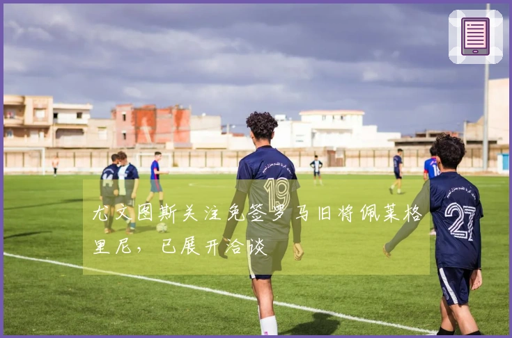 尤文图斯关注免签罗马旧将佩莱格里尼，已展开洽谈