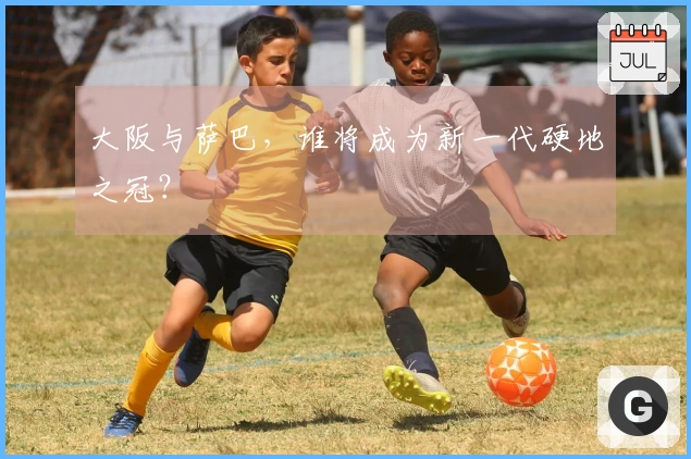 大阪与萨巴，谁将成为新一代硬地之冠？