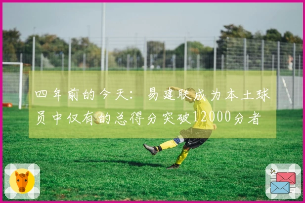 四年前的今天：易建联成为本土球员中仅有的总得分突破12000分者
