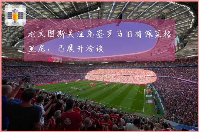 尤文图斯关注免签罗马旧将佩莱格里尼，已展开洽谈